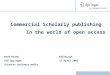 | 1 Commercial Scholarly publishing In the world of open access Derk Haank Edinburgh CEO Springer 11 April 2005 Science+ business media