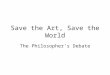 Save the Art, Save the World The Philosopher’s Debate