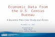 Economic Data from the U.S. Census Bureau A Business Plan Case Study and Access November 13, 2014 Presented by: Andy Hait U.S. Census Bureau