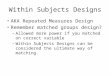 Within Subjects Designs AKA Repeated Measures Design Remember matched groups design? –Allowed more power if you matched on correct variable –Within Subjects
