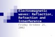 1 Electromagnetic waves: Reflection, Refraction and Interference Friday October 25, 2002