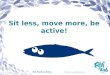 Sit less, move more, be active!. Sit less Sitting means we don’t move much. When are you not active? reading watching TV