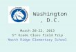 Washington, D.C. March 20-22, 2013 5 th Grade Class Field Trip North Ridge Elementary School
