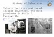 History of Television Part 1 Television is a creation of several inventors, the most prominent is Philo T. Farnsworth. Philo Farnsworth's invention