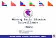 Mekong Basin Disease Surveillance (MBDS) MBDS Foundation Secretariat MEKONG BASIN DISEASE SURVELLANCE (MBDS)