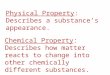 Physical Property: Describes a substance’s appearance. Chemical Property: Describes how matter reacts to change into other chemically different substances