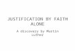 JUSTIFICATION BY FAITH ALONE A discovery by Martin Luther