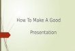 How To Make A Good Presentation. How should a presentation be?