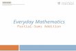 Everyday Mathematics Partial-Sums Addition Partial-Sums Addition Partial-sums addition involves: Understanding place value; Finding partial sums; and