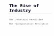 The Rise of Industry The Industrial Revolution The Transportation Revolution