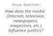 Focus Question: How does the media (Internet, television, newspapers, magazines, etc.) influence politics?
