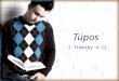 Tupos 1 Timothy 4:12. Tupos (too’-pos) 1. An example; a pattern for another to follow 2.Literally, the point of impact; a mark or an impression left on