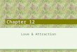 Chapter 12 Love & Attraction. Attraction Positive attitude towards another person –Behavioral tendency (approach) –Affective response (happiness, excitement)