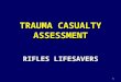 1 TRAUMA CASUALTY ASSESSMENT RIFLES LIFESAVERS. 2 Tactical Combat Casualty Care Care Under Fire –“The best medicine on any battlefield is fire superiority”