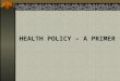 HEALTH POLICY – A PRIMER. WHAT IS POLICY? A PLAN OR COURSE OF ACTION DESIGNED TO DEFINE ISSUES, INFLUENCE DECISION-MAKING, AND PROMOTE BROAD COMMUNITY