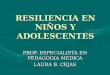 RESILIENCIA EN NIÑOS Y ADOLESCENTES PROF. ESPECIALISTA EN PEDAGOGIA MEDICA LAURA B. CEJAS
