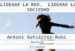 LIDERAR LA RED, LIDERAR LA SOCIEDAD Antoni Gutiérrez-Rubí Ecuador @antonigr