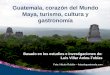 Guatemala, corazón del Mundo Maya, turismo, cultura y gastronomía Basado en los estudios e investigaciones de: Luis Villar Anleu-Tobías Foto: Héctor Roldán