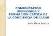 COMUNICACIÓN IDEOLÓGICA Y FORMACIÓN CRÍTICA DE LA CONCIENCIA DE CLASE Jesús María Aguirre