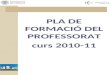 PLA DE FORMACIÓ DEL PROFESSORAT curs 2010-11. INFORMACIÓ GENERAL A continuació es presenta el programa formatiu anual del curs acadèmic 2010-11 per al