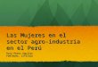 Las Mujeres en el sector agro-industria en el Perú Rosa Perez Aguilar FENTAGRO, SITECASA