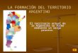 LA FORMACIÓN DEL TERRITORIO ARGENTINO El territorio actual de la Argentina se formó mediante un largo proceso