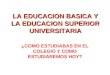 LA EDUCACION BASICA Y LA EDUCACION SUPERIOR UNIVERSITARIA ¿COMO ESTUDIABAS EN EL COLEGIO Y COMO ESTUDIAREMOS HOY?