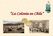 “La Colonia en Chile”. ETAPAS DE LA HISTORIA DE CHILE 13001600170018001900200014001500 Pueblos Originarios Etapa Colonial Chile Independiente Período