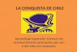 LA CONQUISTA DE CHILE Aprendizaje esperado: Conocer los acontecimientos principales que van a dar vida a la conquista