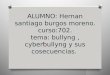 ALUMNO: Hernan santiago burgos moreno. curso:702. tema: bullyng, cyberbullyng y sus cosecuencias. O