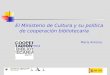El Ministerio de Cultura y su política de cooperación bibliotecaria María Antonia Carrato Mena