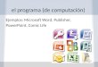 El programa (de computación) Ejemplos: Microsoft Word, Publisher, PowerPoint, Comic Life
