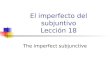 El imperfecto del subjuntivo Lección 18 The imperfect subjunctive