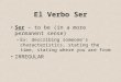 El Verbo Ser Ser – to be (in a more permanent sense) –Ex: describing someone’s characteristics, stating the time, stating where you are from IRREGULAR