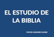EL ESTUDIO DE LA BIBLIA PASTOR: GILDARDO SUAREZ. LA BIBLIA ¿Cómo estudiar la Biblia? No puede haber crecimiento sin la adecuada alimentación, del mismo