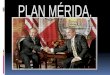 La Iniciativa Mérida, también conocido como Plan Mérida o Plan México surgió el 22 de enero del 2007.  Es un proyecto internacional de seguridad establecido