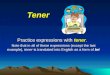 Tener Tener Practice expressions with tener. Note that in all of these expressions (except the last example), tener is translated into English as a form
