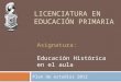 LICENCIATURA EN EDUCACIÓN PRIMARIA Plan de estudios 2012 Asignatura: Educación Histórica en el aula