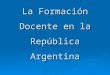 La Formación Docente en la República Argentina. Desarrollo histórico de las Universidades y de los Institutos Superiores de Formación Docente Al abordar
