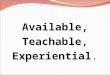 Available, Teachable, Experiential
