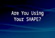 Are You  Using Your  SHAPE?