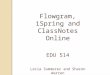 Flowgram ,  iSpring  and  ClassNotes  Online EDU 514 Lecia Summerer  and Sharon Warren