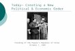 Today— Creating a New  Political & Economic Order