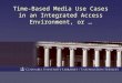 Time-Based Media Use Cases in an Integrated Access Environment, or …