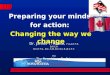Preparing your minds  for action:  Changing the way we change