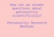 How can we answer questions about personality scientifically? Personality Research Methods