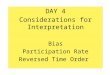 DAY 4 Considerations for Interpretation Bias Participation Rate Reversed Time Order