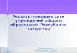 Реструктуризация сети учреждений общего образования  Республики Татарстан