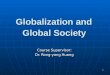 Globalization and  Global Society Course S upervisor:  Dr. Rong-yang Huang