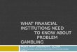 WHAT FINANCIAL INSTITUTIONS NEED                  TO KNOW ABOUT              PROBLEM GAMBLING
